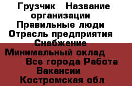 Грузчик › Название организации ­ Правильные люди › Отрасль предприятия ­ Снабжение › Минимальный оклад ­ 26 000 - Все города Работа » Вакансии   . Костромская обл.